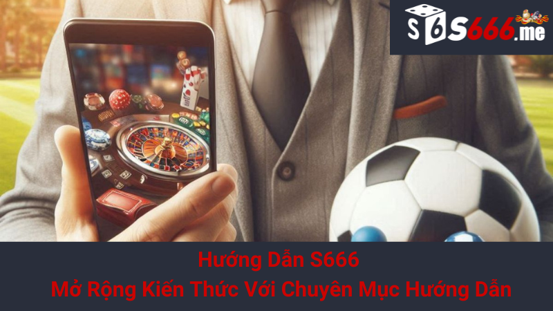 Hướng Dẫn S666 - Mở Rộng Kiến Thức Với Chuyên Mục Hướng Dẫn