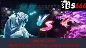Long Hổ 2 S666 - Khám Phá Luật Chơi Game Long Hổ 2 Đơn Giản